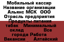 Мобильный кассир › Название организации ­ Альянс-МСК, ООО › Отрасль предприятия ­ Продукты питания, табак › Минимальный оклад ­ 27 000 - Все города Работа » Вакансии   . Алтайский край,Алейск г.